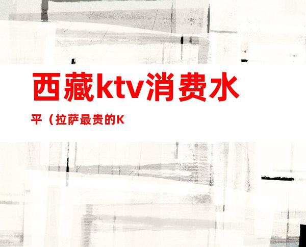 西藏ktv消费水平(拉萨最贵的KTV)