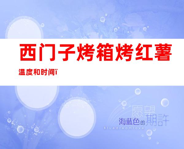 西门子烤箱烤红薯温度和时间（西门子烤箱烤红薯步骤）