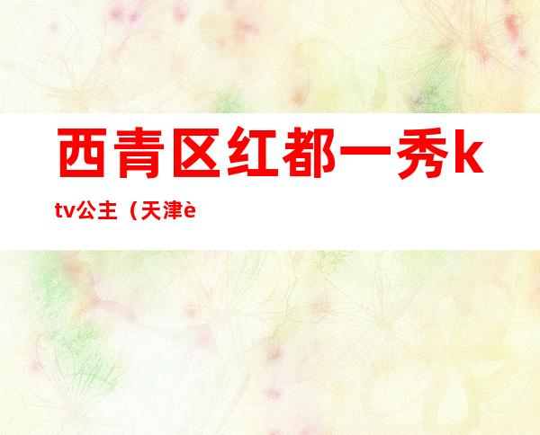 西青区红都一秀ktv公主(天津西青区ktv哪有公主)