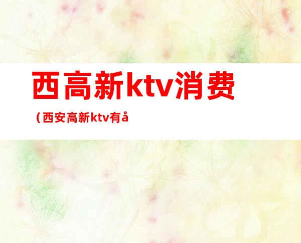 西高新ktv消费(西安高新ktv有哪些)