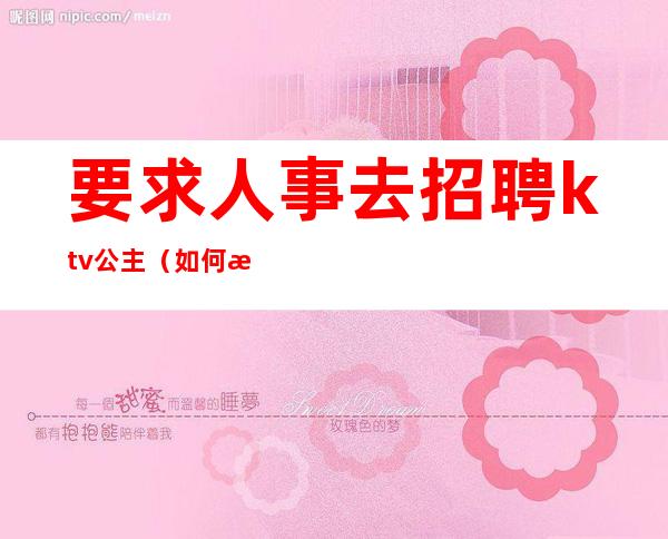 要求人事去招聘ktv公主(如何招聘ktv 公主)