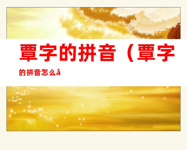 覃字的拼音(覃字的拼音怎么写)