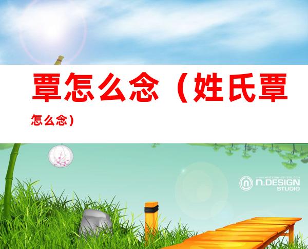 覃怎么念(姓氏覃怎么念)
