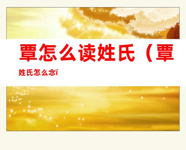 覃怎么读姓氏(覃姓氏怎么念)
