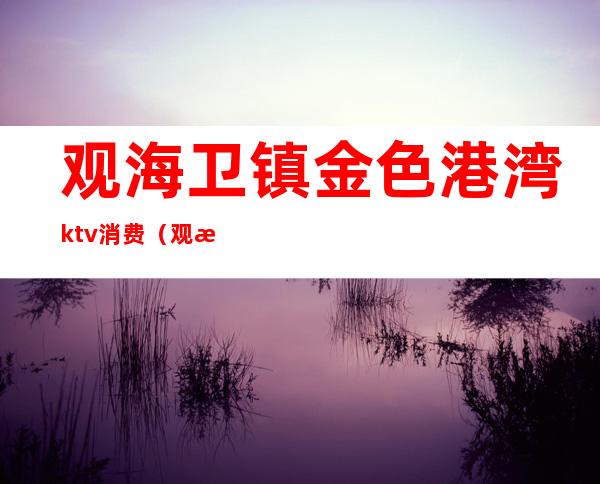 观海卫镇金色港湾ktv消费(观海卫镇金色港湾ktv消费多少)