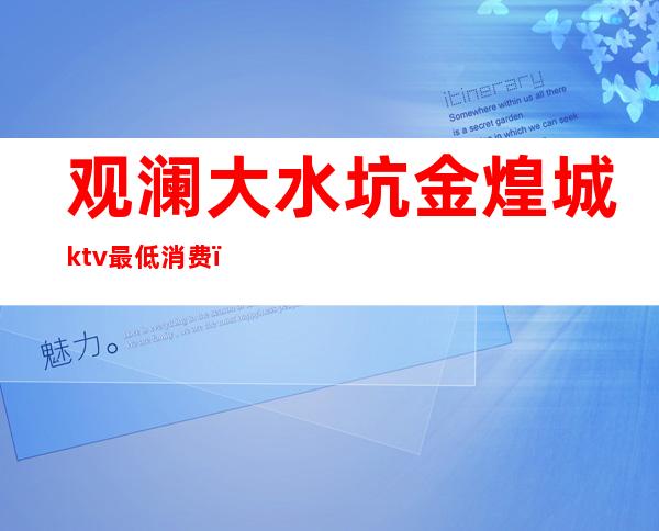 观澜大水坑金煌城ktv最低消费(观澜ktv哪里好玩)