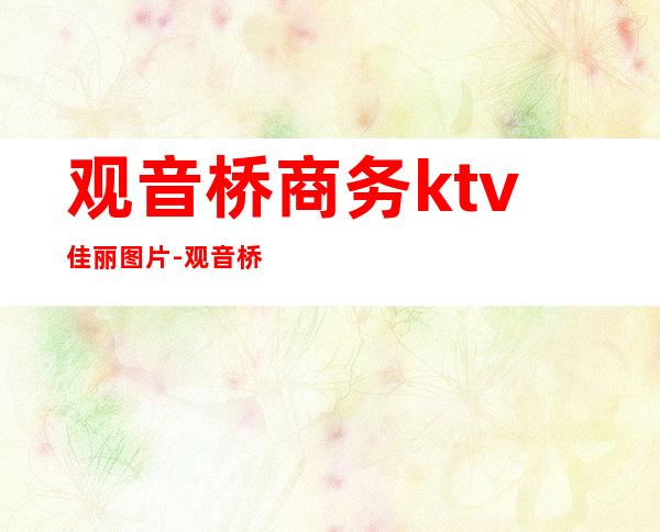 观音桥商务ktv佳丽图片-观音桥附近的KTV
