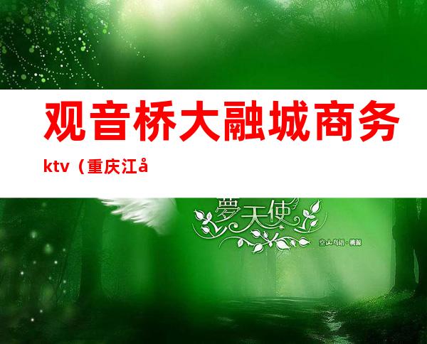观音桥大融城商务ktv(重庆江北区观音桥大融城)