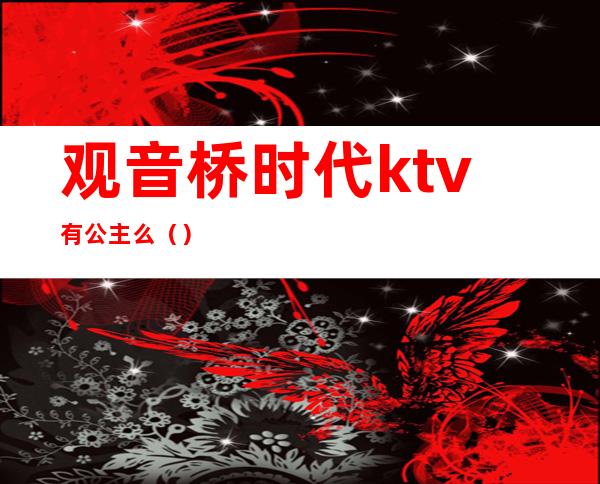 观音桥时代ktv有公主么()