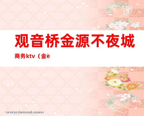 观音桥金源不夜城商务ktv(金街不夜城)