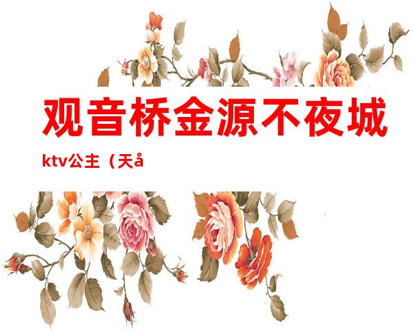观音桥金源不夜城ktv公主(天台金盘汇ktv有公主吗)