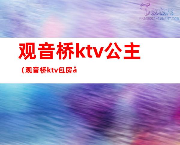 观音桥ktv公主（观音桥ktv包房公主招聘）