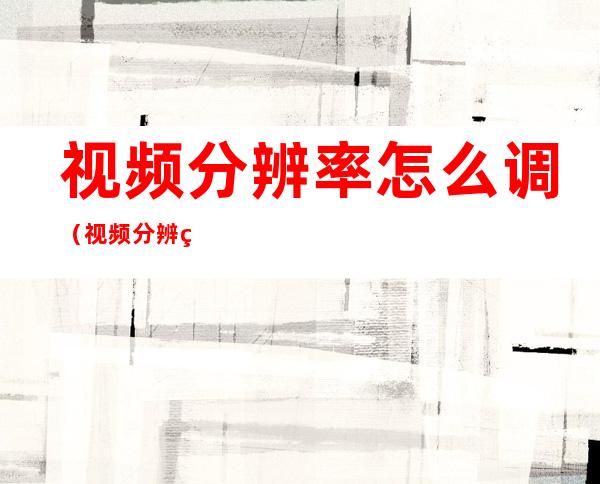 视频分辨率怎么调（视频分辨率怎么调1280*720）