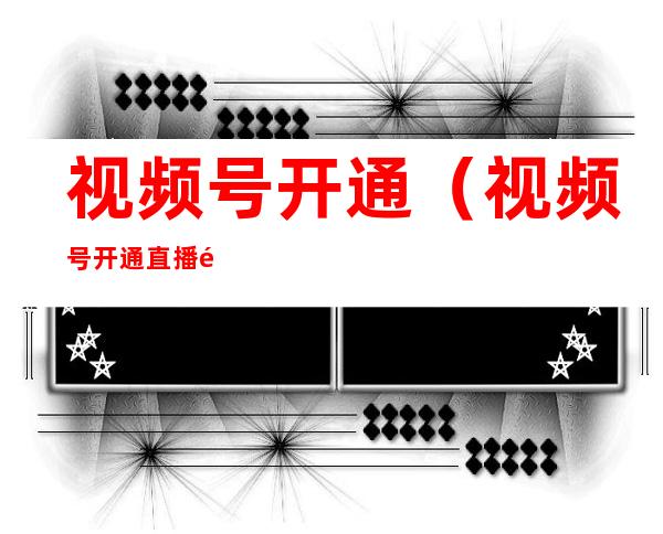 视频号开通(视频号开通直播需要什么条件)