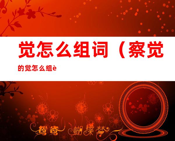 觉怎么组词(察觉的觉怎么组词)
