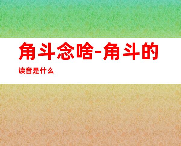 角斗念啥-角斗的读音是什么