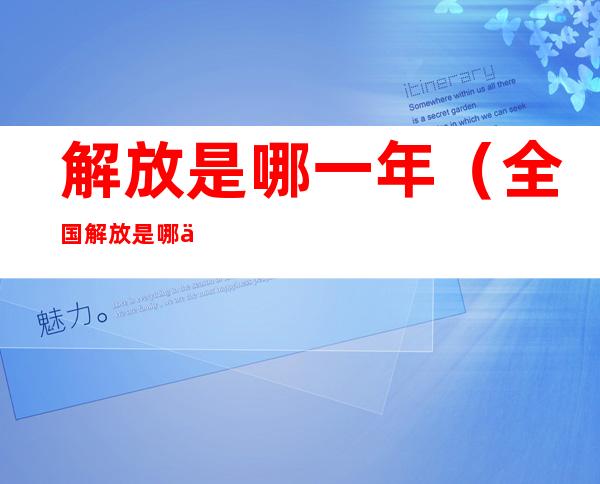 解放是哪一年(全国解放是哪一年)