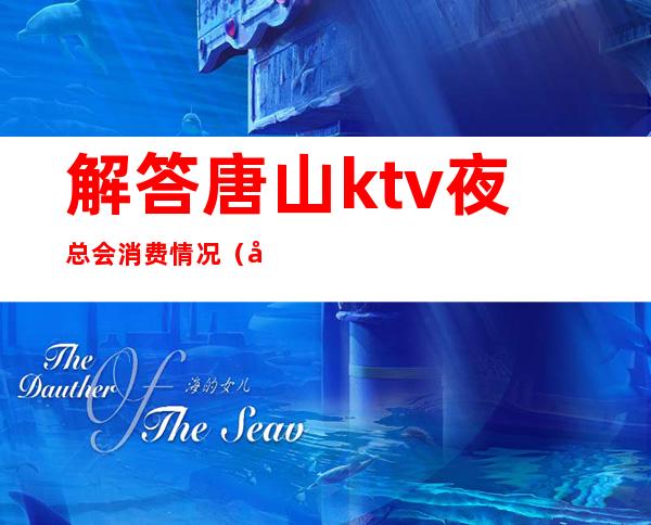 解答唐山ktv夜总会消费情况(唐山市夜总会)