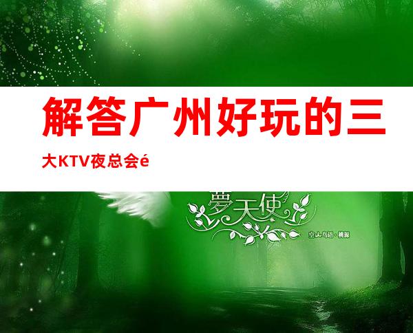 解答广州好玩的三大KTV夜总会高端排名和包厢预订消费