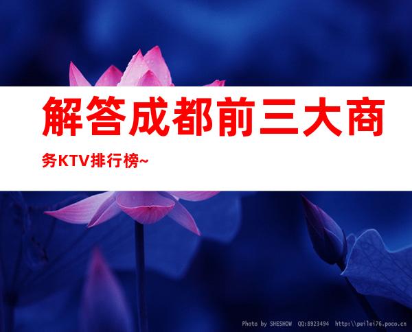 解答.成都前三大商务KTV排行榜~带你体验当地精彩夜总会