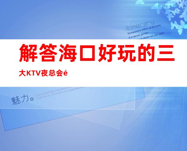 解答海口好玩的三大KTV夜总会高端排名和包厢预订消费