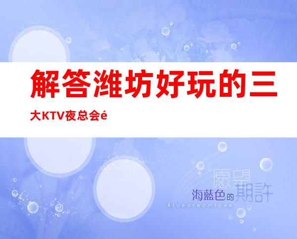解答潍坊好玩的三大KTV夜总会高端排名和包厢预订消费