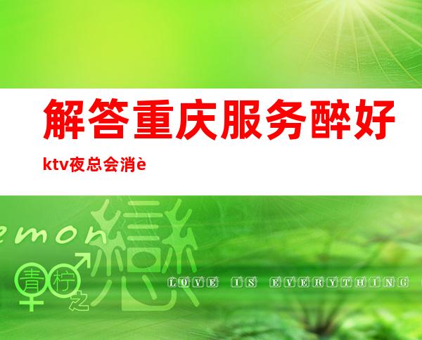 解答:重庆服务醉好ktv夜总会消费排名·揭晓一切玩耍攻略