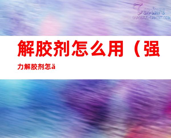 解胶剂怎么用(强力解胶剂怎么用)