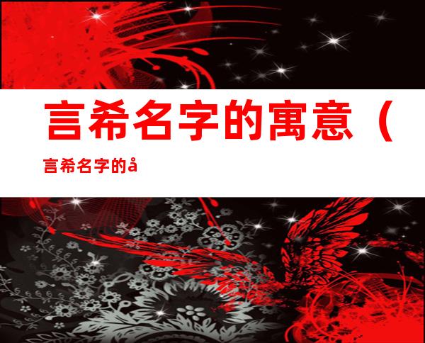 言希名字的寓意(言希名字的寓意女孩)