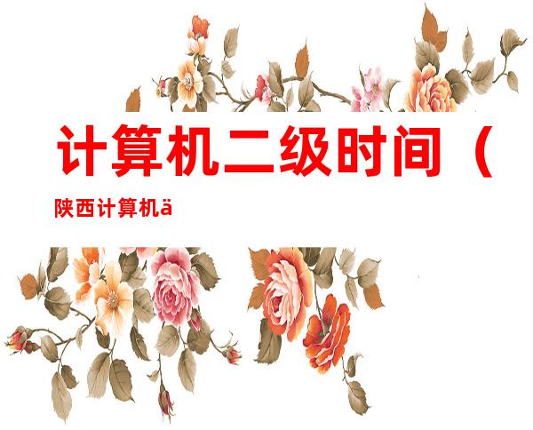 计算机二级时间(陕西计算机二级报名时间)