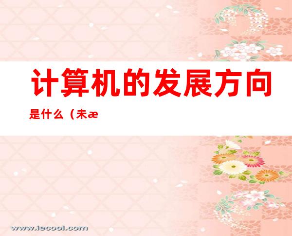 计算机的发展方向是什么(未来计算机的发展方向是什么)