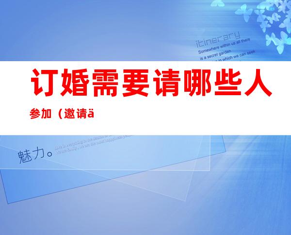 订婚需要请哪些人参加(邀请介绍人参加订婚宴)