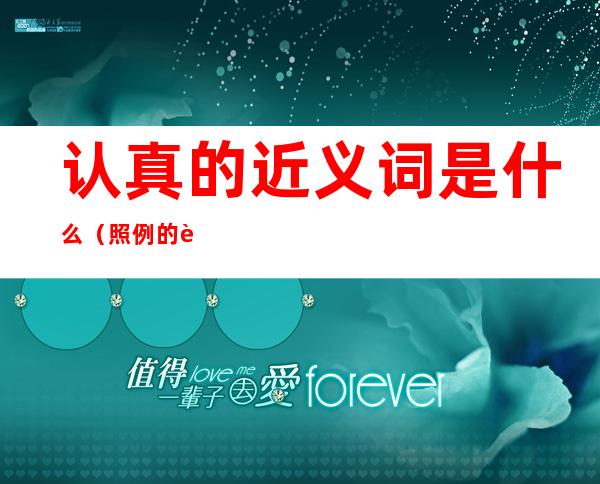 认真的近义词是什么(照例的近义词是什么)