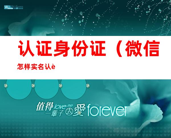 认证身份证(微信怎样实名认证身份证)