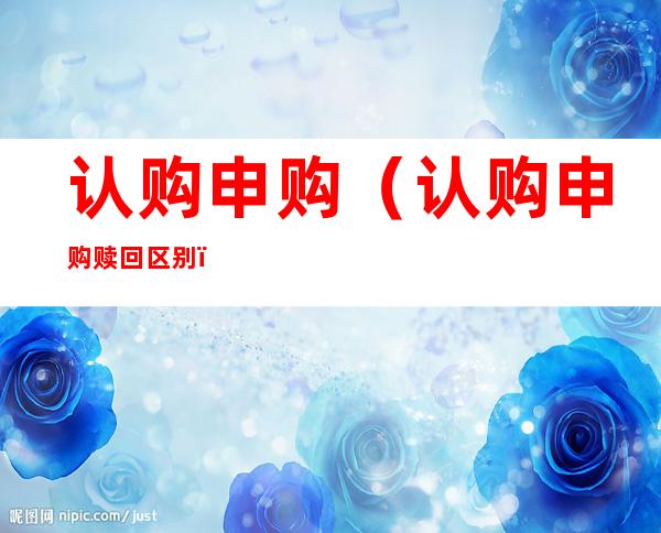 认购申购(认购申购赎回区别)