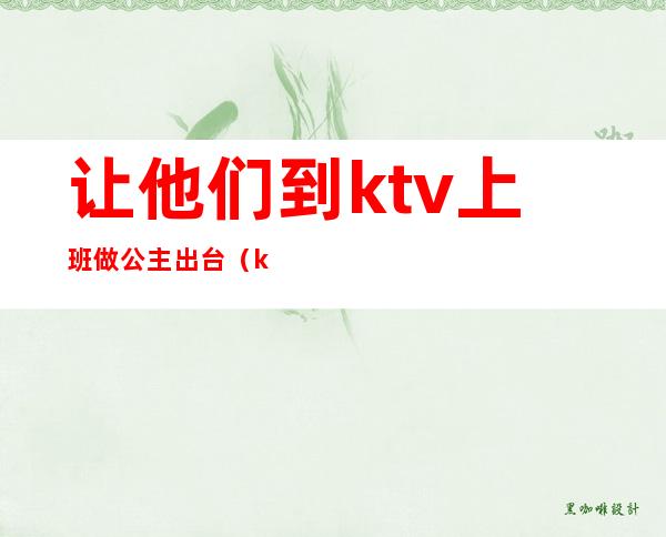 让他们到ktv上班做公主出台(ktv公主工作内容)