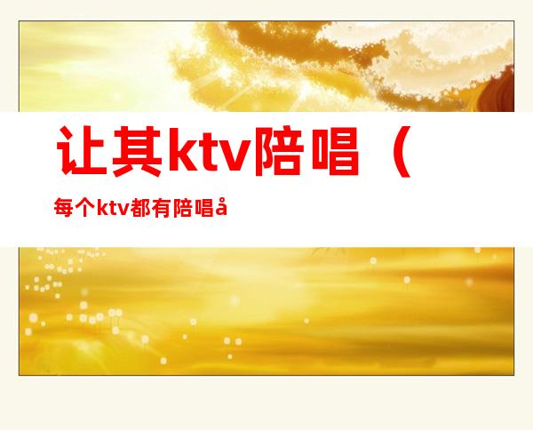 让其ktv陪唱(每个ktv都有陪唱吗)