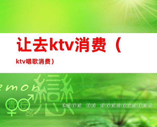 让去ktv消费(ktv唱歌消费)