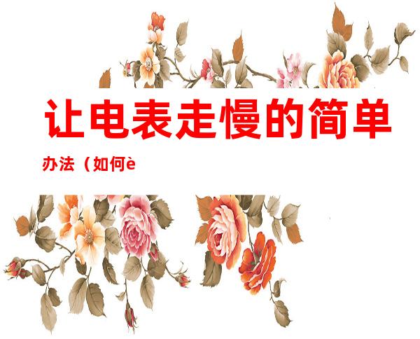 让电表走慢的简单办法(如何让电表走得慢教程)