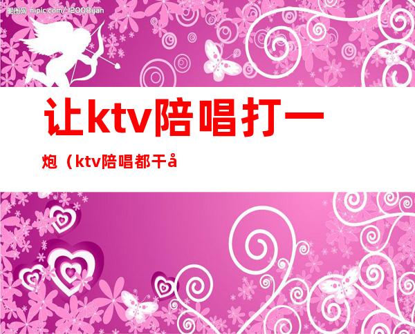 让ktv陪唱打一炮(ktv陪唱都干嘛)