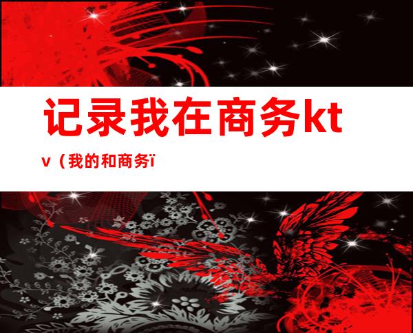 记录我在商务ktv（我的和商务）
