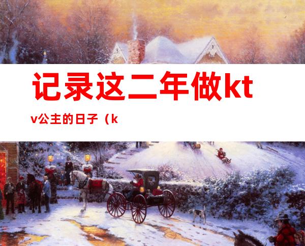 记录这二年做ktv公主的日子（ktv公主的生活）
