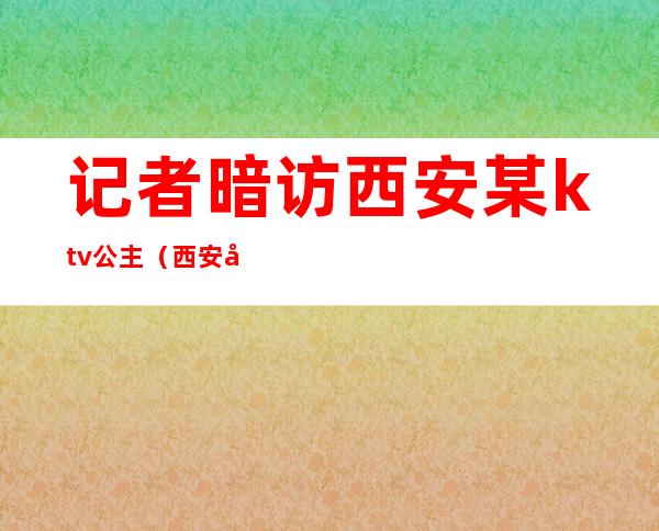 记者暗访西安某ktv公主（西安带公主的ktv）