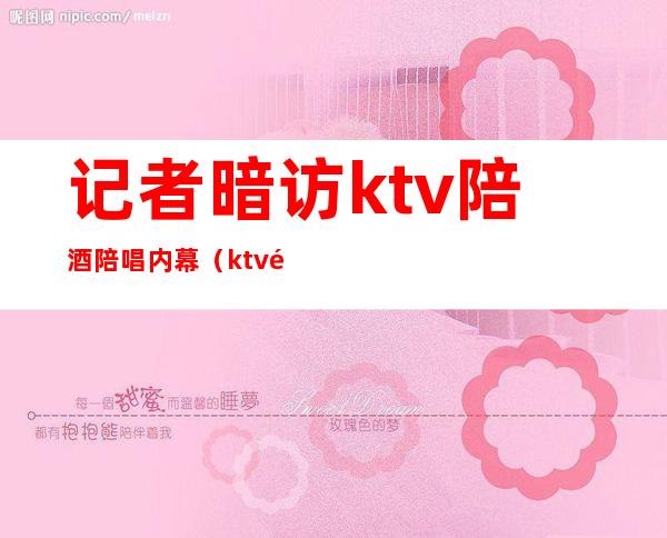 记者暗访ktv陪酒陪唱内幕(ktv陪唱被抓)