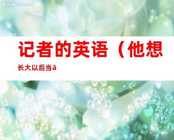 记者的英语(他想长大以后当一名记者的英语)