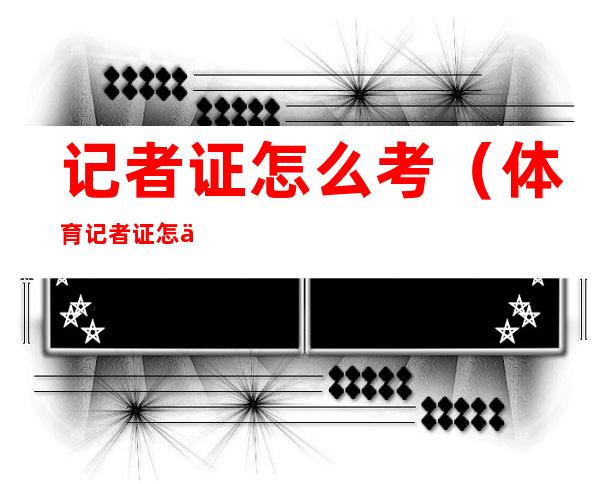 记者证怎么考（体育记者证怎么考）