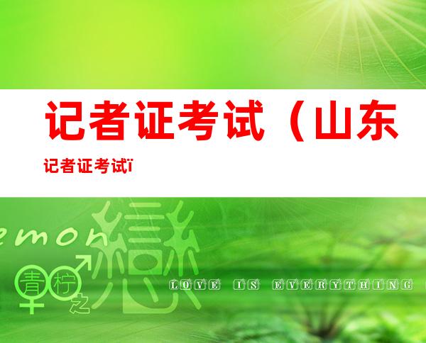 记者证考试(山东记者证考试)