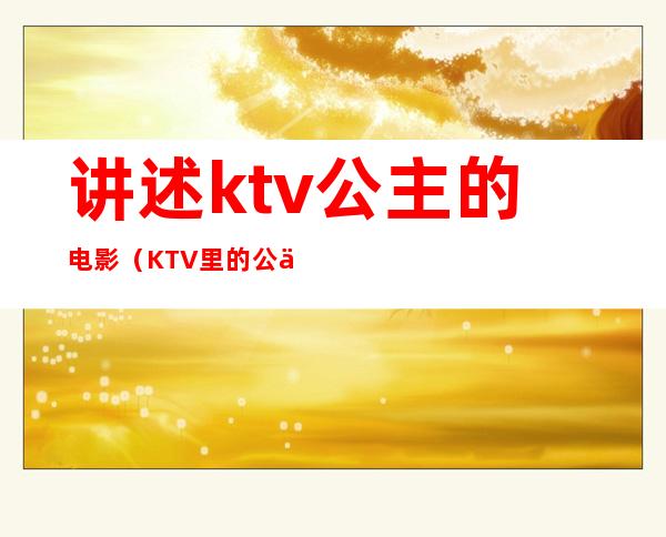 讲述ktv公主的电影(KTV里的公主在线观看)