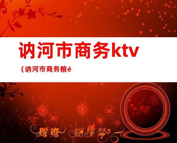 讷河市商务ktv(讷河市商务粮食局长任)