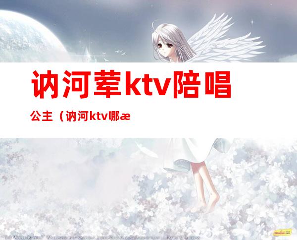 讷河荤ktv陪唱公主(讷河ktv哪有陪唱)